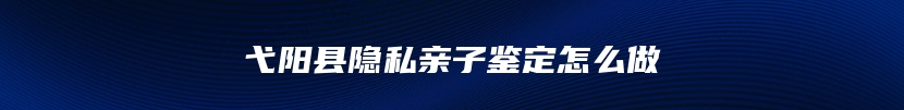 弋阳县隐私亲子鉴定怎么做