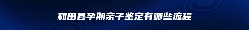 和田县孕期亲子鉴定有哪些流程