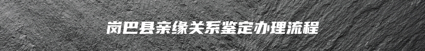 岗巴县亲缘关系鉴定办理流程