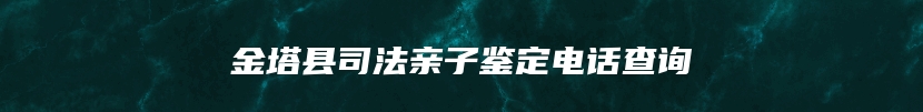 金塔县司法亲子鉴定电话查询