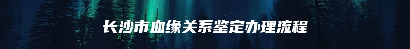 长沙市血缘关系鉴定办理流程