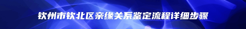 钦州市钦北区亲缘关系鉴定流程详细步骤