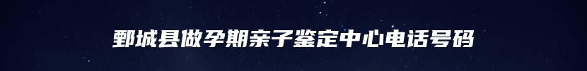 鄄城县做孕期亲子鉴定中心电话号码