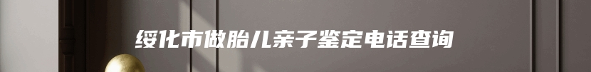 绥化市做胎儿亲子鉴定电话查询