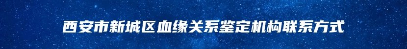 西安市新城区血缘关系鉴定机构联系方式