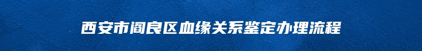 西安市阎良区血缘关系鉴定办理流程