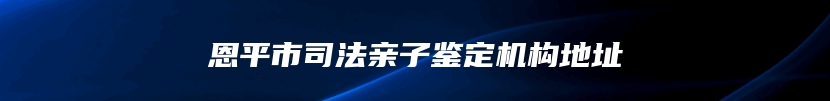 恩平市司法亲子鉴定机构地址