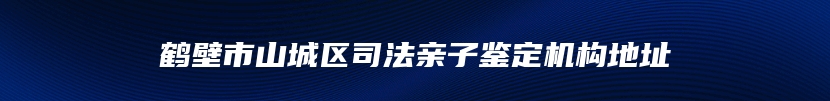 鹤壁市山城区司法亲子鉴定机构地址