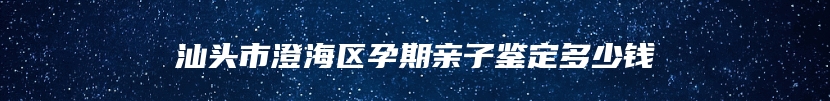 汕头市澄海区孕期亲子鉴定多少钱