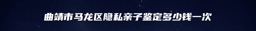 曲靖市马龙区隐私亲子鉴定多少钱一次