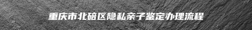 重庆市北碚区隐私亲子鉴定办理流程