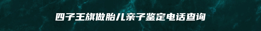 四子王旗做胎儿亲子鉴定电话查询