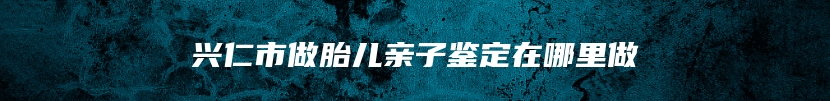 兴仁市做胎儿亲子鉴定在哪里做