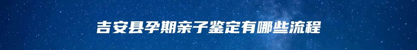 吉安县孕期亲子鉴定有哪些流程