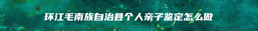 环江毛南族自治县个人亲子鉴定怎么做