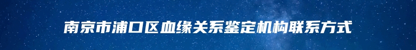 南京市浦口区血缘关系鉴定机构联系方式