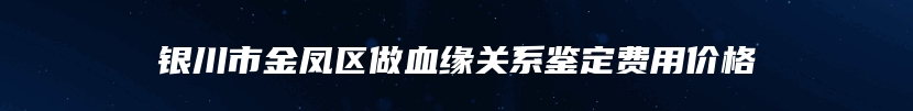 银川市金凤区做血缘关系鉴定费用价格