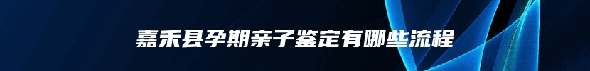 嘉禾县孕期亲子鉴定有哪些流程