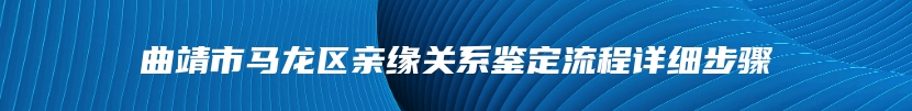 曲靖市马龙区亲缘关系鉴定流程详细步骤