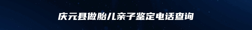 庆元县做胎儿亲子鉴定电话查询