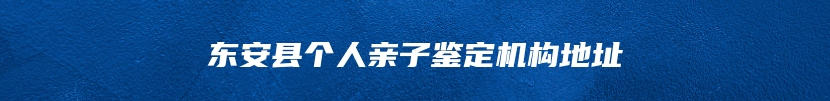 东安县个人亲子鉴定机构地址