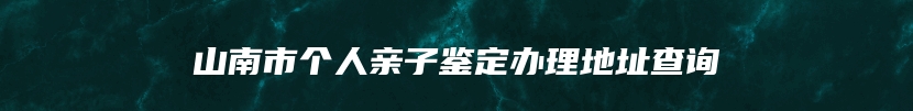 山南市个人亲子鉴定办理地址查询