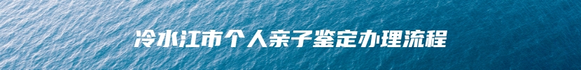 冷水江市个人亲子鉴定办理流程