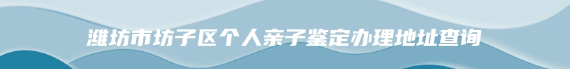 潍坊市坊子区个人亲子鉴定办理地址查询