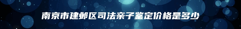 南京市建邺区司法亲子鉴定价格是多少