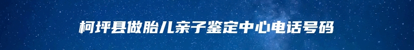 柯坪县做胎儿亲子鉴定中心电话号码