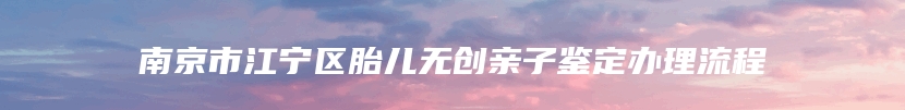 南京市江宁区胎儿无创亲子鉴定办理流程