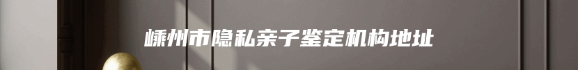 嵊州市隐私亲子鉴定机构地址