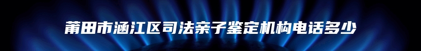 莆田市涵江区司法亲子鉴定机构电话多少
