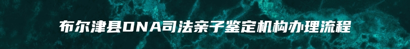 布尔津县DNA司法亲子鉴定机构办理流程