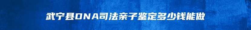 武宁县DNA司法亲子鉴定多少钱能做