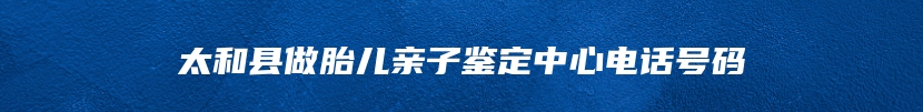 太和县做胎儿亲子鉴定中心电话号码