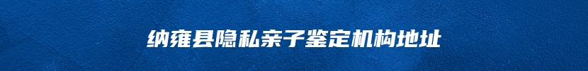 纳雍县隐私亲子鉴定机构地址