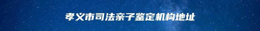 孝义市司法亲子鉴定机构地址