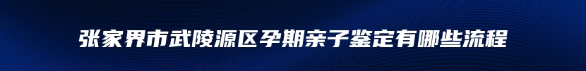 张家界市武陵源区孕期亲子鉴定有哪些流程