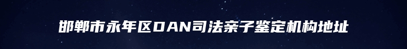 邯郸市永年区DAN司法亲子鉴定机构地址