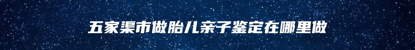 五家渠市做胎儿亲子鉴定在哪里做