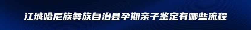 江城哈尼族彝族自治县孕期亲子鉴定有哪些流程