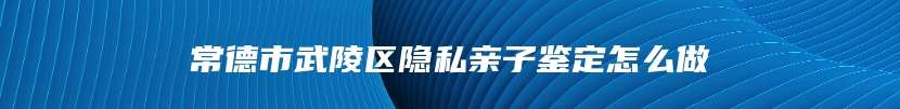 常德市武陵区隐私亲子鉴定怎么做