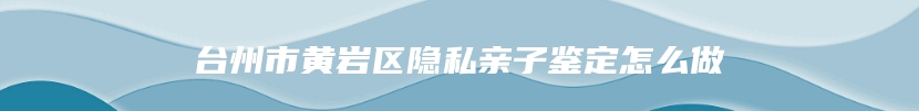 台州市黄岩区隐私亲子鉴定怎么做