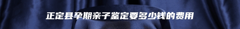 正定县孕期亲子鉴定要多少钱的费用