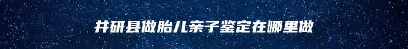 井研县做胎儿亲子鉴定在哪里做