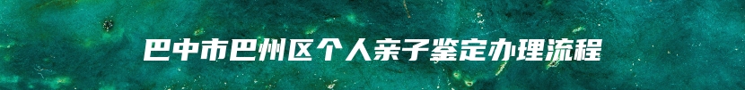 巴中市巴州区个人亲子鉴定办理流程