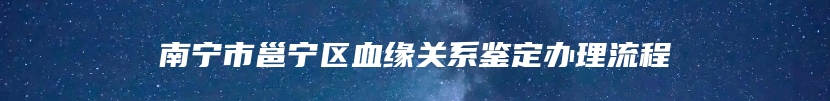 南宁市邕宁区血缘关系鉴定办理流程