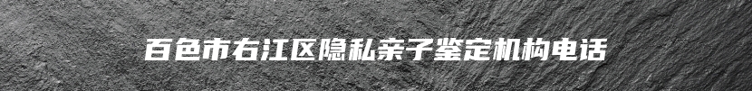 百色市右江区隐私亲子鉴定机构电话