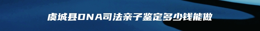 虞城县DNA司法亲子鉴定多少钱能做